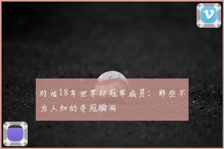 对话18年世界杯冠军成员:那些不为人知的夺冠瞬间