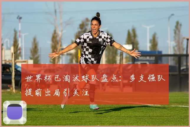 世界杯已淘汰球队盘点：多支强队提前出局引关注