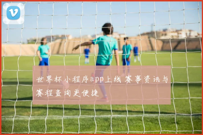 世界杯小程序app上线 赛事资讯与赛程查询更便捷