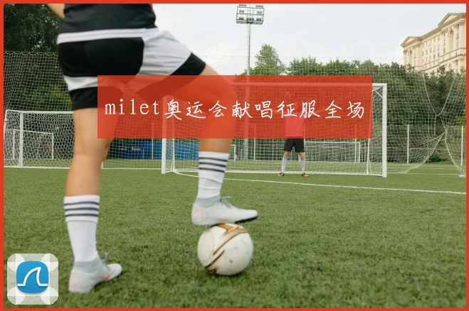 milet奥运会献唱征服全场