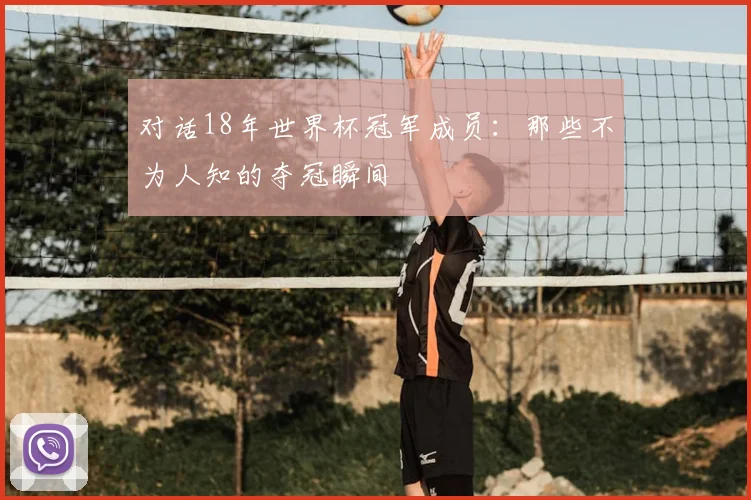 对话18年世界杯冠军成员:那些不为人知的夺冠瞬间