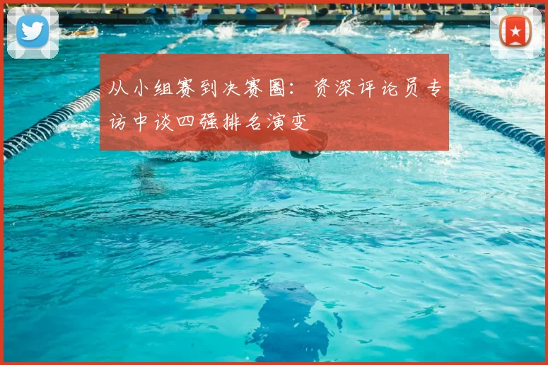 从小组赛到决赛圈:资深评论员专访中谈四强排名演变