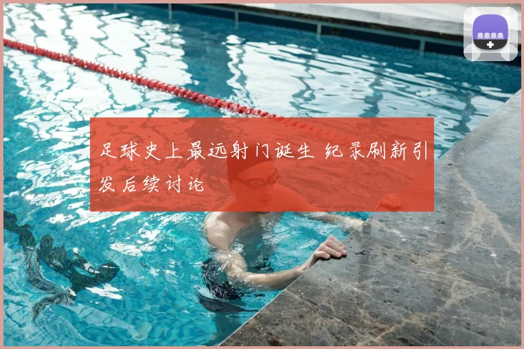 足球史上最远射门诞生 纪录刷新引发后续讨论