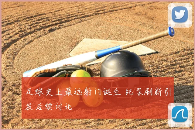 足球史上最远射门诞生 纪录刷新引发后续讨论