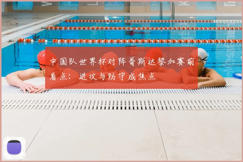 中国队世界杯对阵哥斯达黎加赛前看点：进攻与防守成焦点