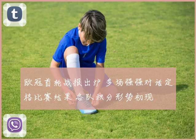 欧冠首轮战报出炉 多场强强对话定格比赛结果 各队积分形势初现