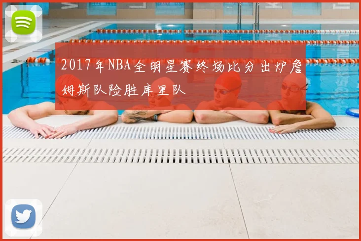 2017年NBA全明星赛终场比分出炉詹姆斯队险胜库里队