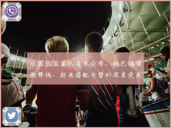 法国队国家队名单公布,姆巴佩领衔锋线,新老搭配与替补深度受关注