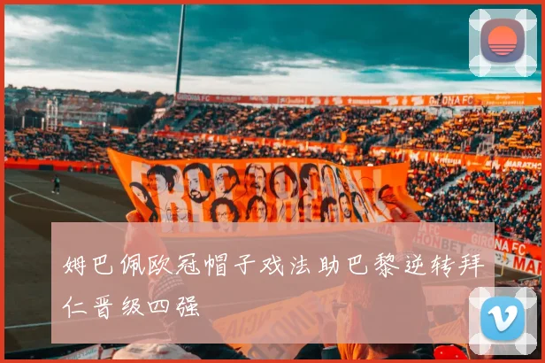 姆巴佩欧冠帽子戏法助巴黎逆转拜仁晋级四强