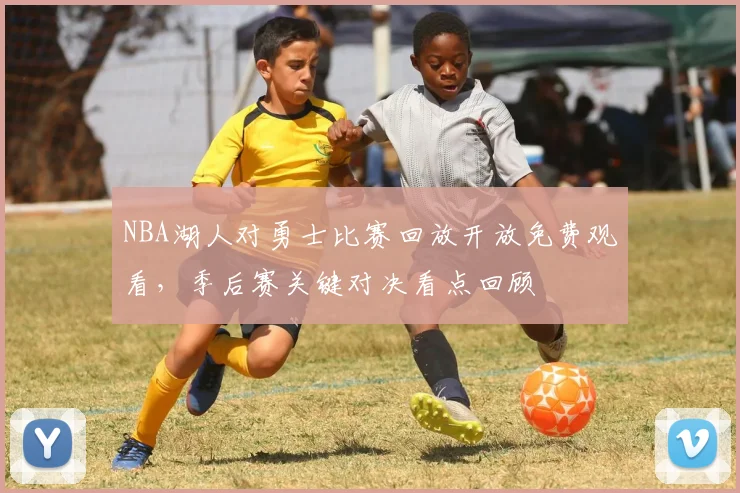 NBA湖人对勇士比赛回放开放免费观看，季后赛关键对决看点回顾