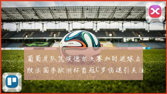 葡萄牙队凭埃德尔决赛加时进球击败法国夺欧洲杯首冠C罗伤退引关注