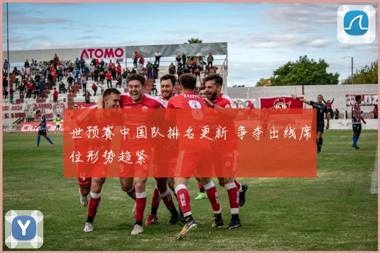 世预赛中国队排名更新 争夺出线席位形势趋紧