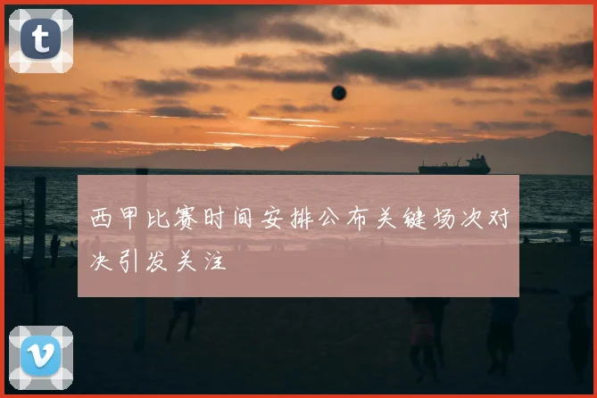 西甲比赛时间安排公布关键场次对决引发关注