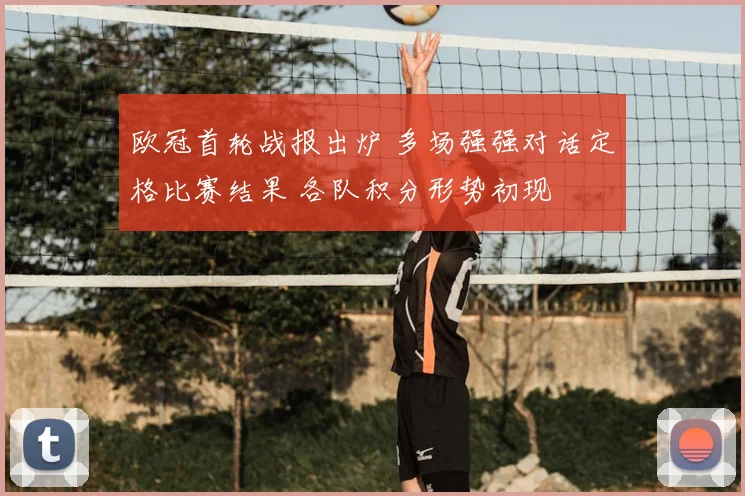 欧冠首轮战报出炉 多场强强对话定格比赛结果 各队积分形势初现