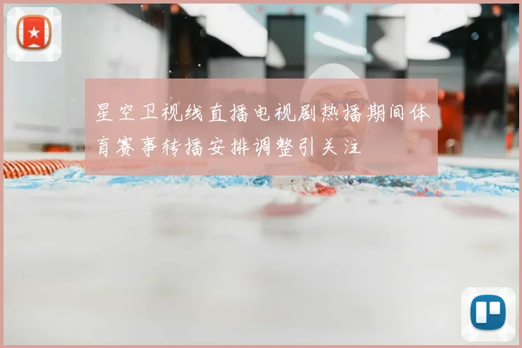 星空卫视线直播电视剧热播期间体育赛事转播安排调整引关注