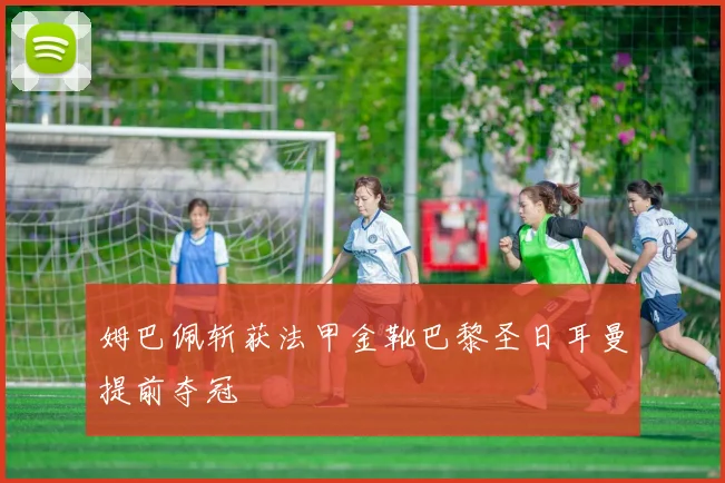 姆巴佩斩获法甲金靴巴黎圣日耳曼提前夺冠