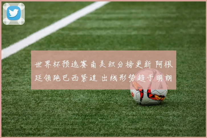 世界杯预选赛南美积分榜更新 阿根廷领跑巴西紧追 出线形势趋于明朗