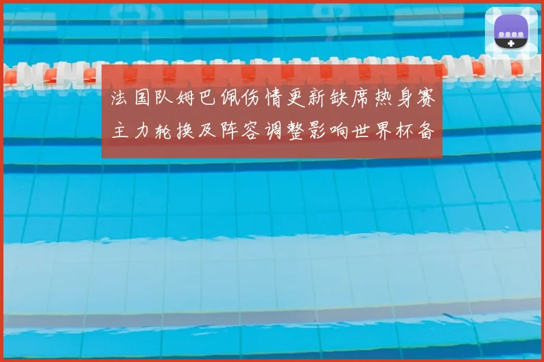 法国队姆巴佩伤情更新缺席热身赛主力轮换及阵容调整影响世界杯备战
