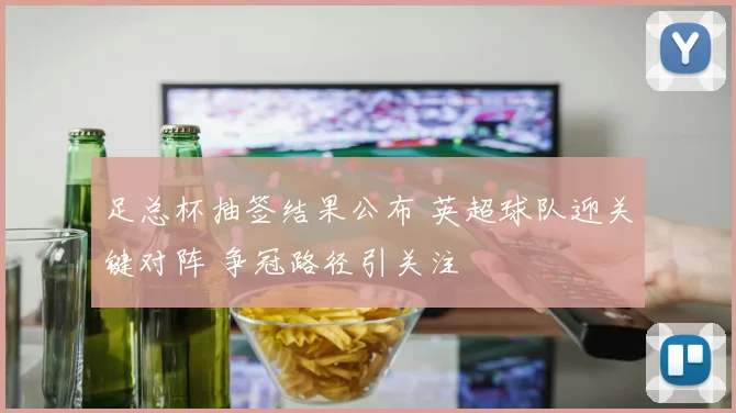 足总杯抽签结果公布 英超球队迎关键对阵 争冠路径引关注