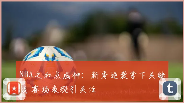 NBA之加点成神：新秀逆袭拿下关键战 赛场表现引关注