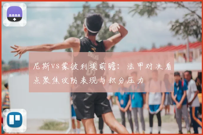 尼斯vs蒙彼利埃前瞻：法甲对决看点聚焦攻防表现与积分压力