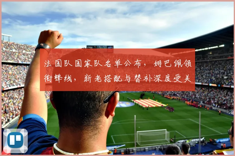 法国队国家队名单公布,姆巴佩领衔锋线,新老搭配与替补深度受关注