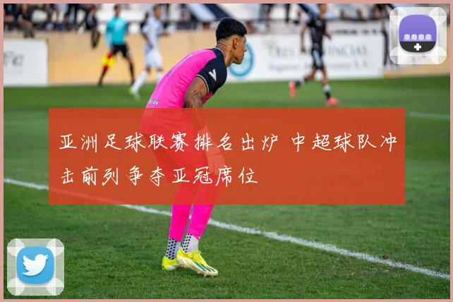 亚洲足球联赛排名出炉 中超球队冲击前列争夺亚冠席位