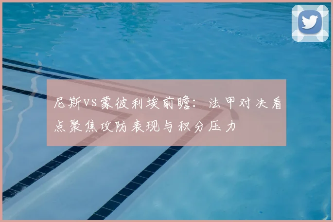 尼斯vs蒙彼利埃前瞻：法甲对决看点聚焦攻防表现与积分压力