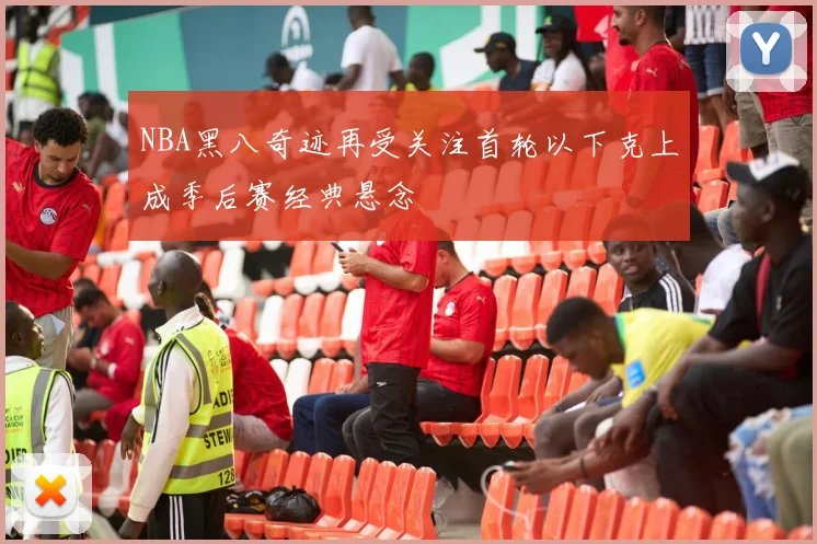 NBA黑八奇迹再受关注首轮以下克上成季后赛经典悬念