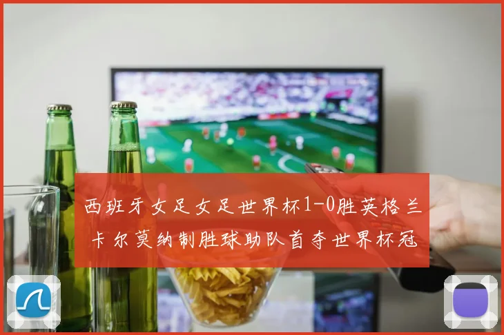 西班牙女足女足世界杯1-0胜英格兰 卡尔莫纳制胜球助队首夺世界杯冠军