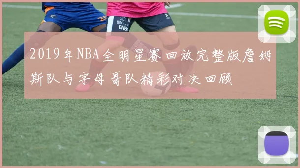 2019年NBA全明星赛回放完整版詹姆斯队与字母哥队精彩对决回顾