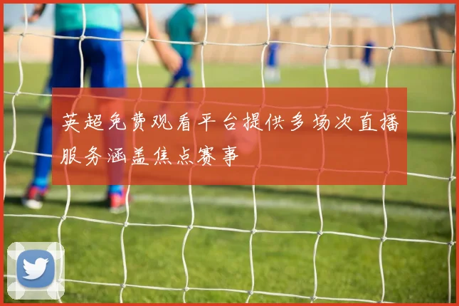 英超免费观看平台提供多场次直播服务涵盖焦点赛事