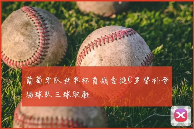 葡萄牙队世界杯首战告捷C罗替补登场球队三球取胜