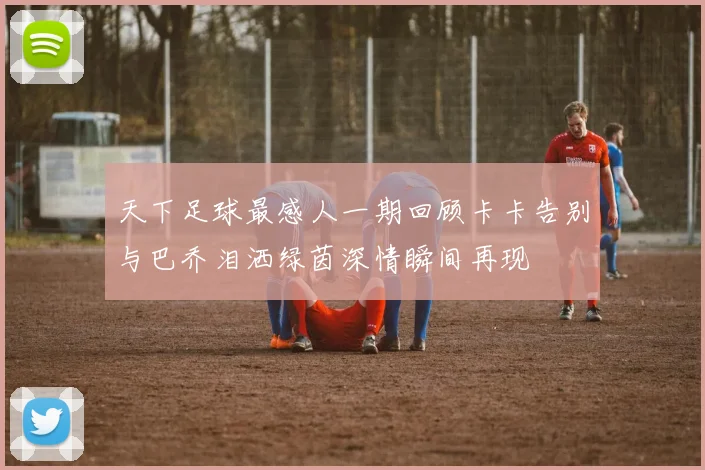 天下足球最感人一期回顾卡卡告别与巴乔泪洒绿茵深情瞬间再现