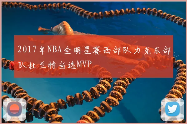 2017年NBA全明星赛西部队力克东部队杜兰特当选MVP