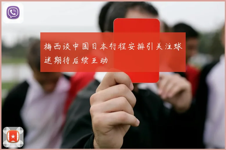 梅西谈中国日本行程安排引关注球迷期待后续互动