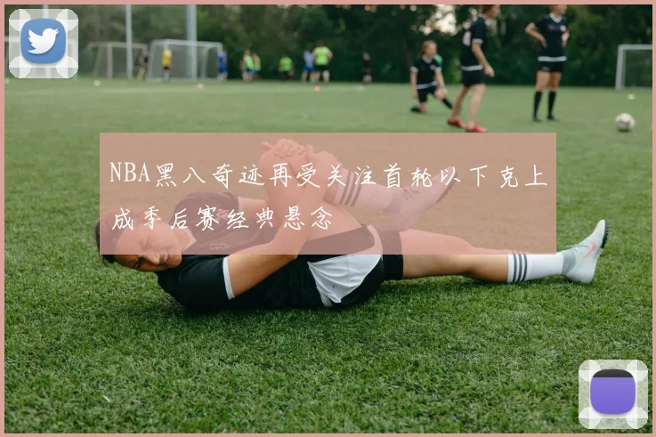 NBA黑八奇迹再受关注首轮以下克上成季后赛经典悬念