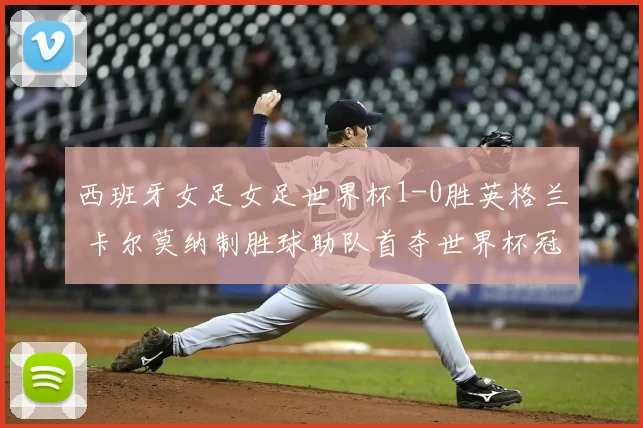 西班牙女足女足世界杯1-0胜英格兰 卡尔莫纳制胜球助队首夺世界杯冠军