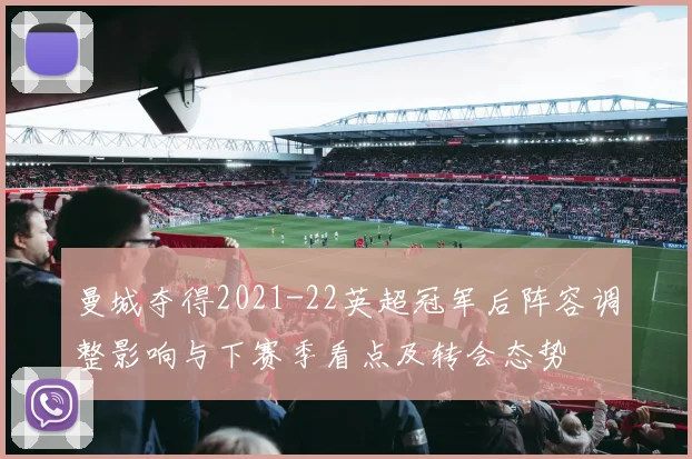 曼城夺得2021-22英超冠军后阵容调整影响与下赛季看点及转会态势