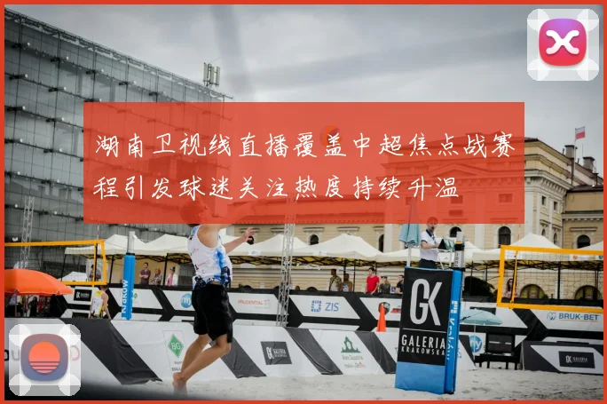湖南卫视线直播覆盖中超焦点战赛程引发球迷关注热度持续升温
