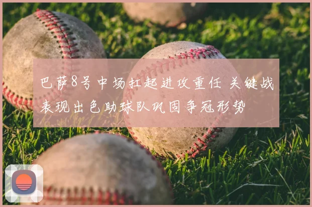 巴萨8号中场扛起进攻重任 关键战表现出色助球队巩固争冠形势