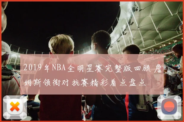 2019年NBA全明星赛完整版回顾 詹姆斯领衔对抗赛精彩看点盘点