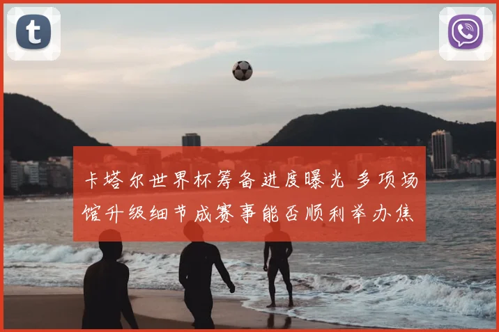 卡塔尔世界杯筹备进度曝光 多项场馆升级细节成赛事能否顺利举办焦点