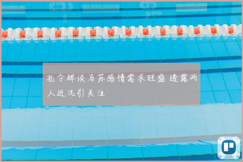 孔令辉谈马苏感情需求旺盛 透露两人近况引关注