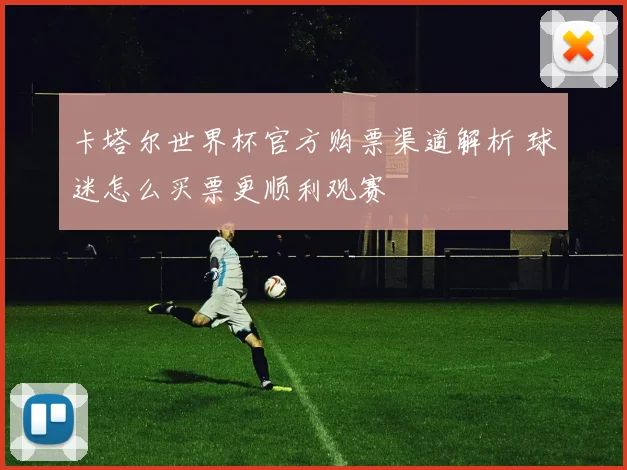 卡塔尔世界杯官方购票渠道解析 球迷怎么买票更顺利观赛