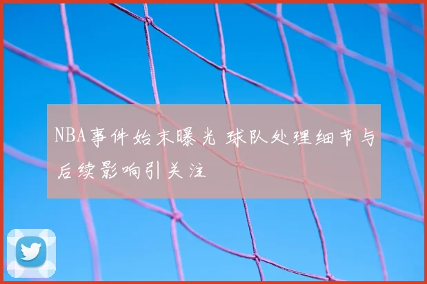 NBA事件始末曝光 球队处理细节与后续影响引关注
