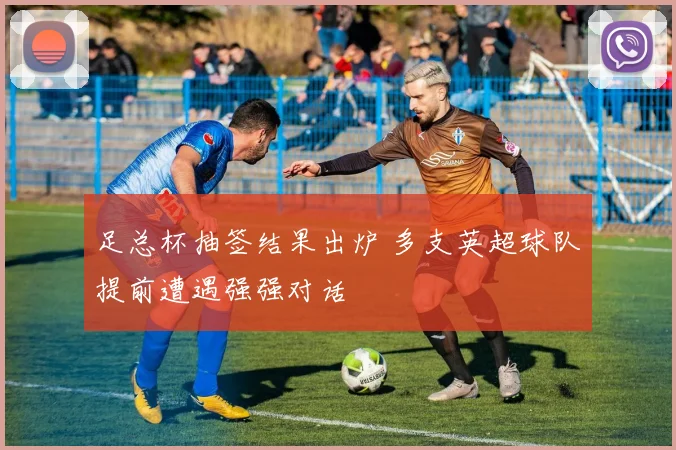 足总杯抽签结果出炉 多支英超球队提前遭遇强强对话