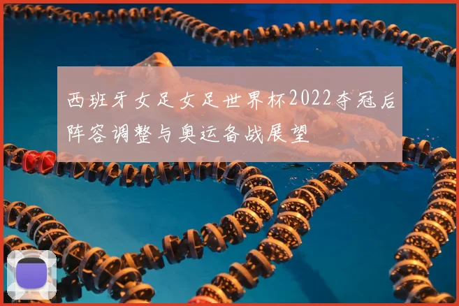 西班牙女足女足世界杯2022夺冠后阵容调整与奥运备战展望