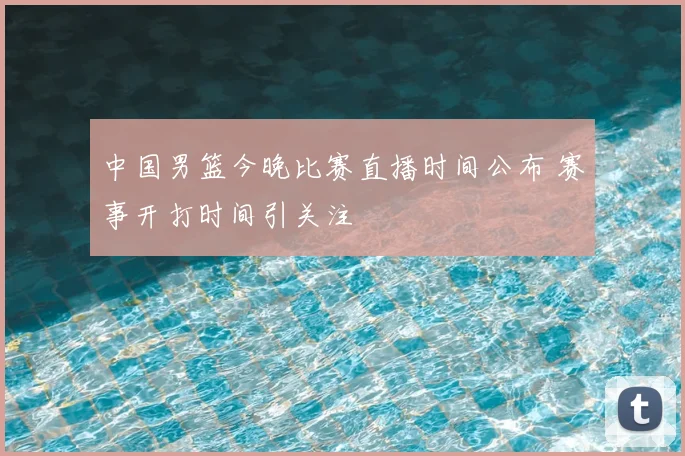 中国男篮今晚比赛直播时间公布 赛事开打时间引关注