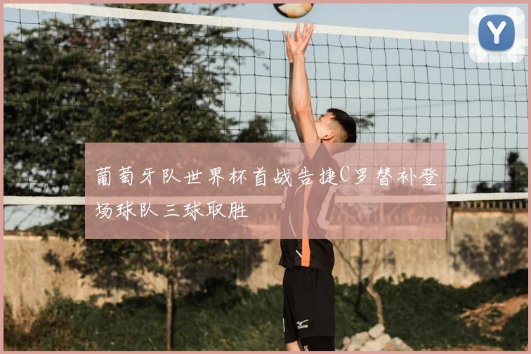 葡萄牙队世界杯首战告捷C罗替补登场球队三球取胜